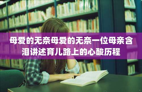 母爱的无奈母爱的无奈一位母亲含泪讲述育儿路上的心酸历程