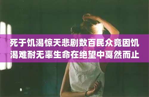 死于饥渴惊天悲剧数百民众竟因饥渴难耐无辜生命在绝望中戛然而止