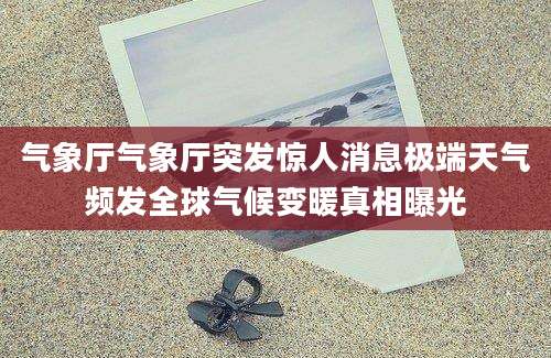 气象厅气象厅突发惊人消息极端天气频发全球气候变暖真相曝光