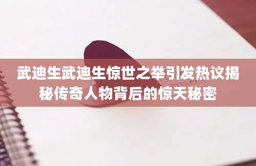 武迪生武迪生惊世之举引发热议揭秘传奇人物背后的惊天秘密