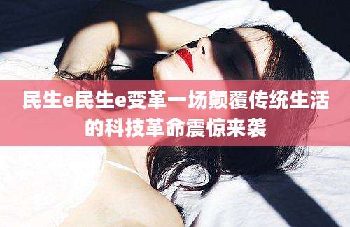 民生e民生e变革一场颠覆传统生活的科技革命震惊来袭