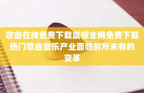 歌曲在线免费下载震惊全网免费下载热门歌曲音乐产业面临前所未有的变革
