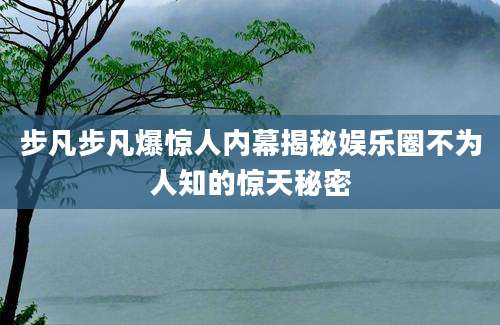 步凡步凡爆惊人内幕揭秘娱乐圈不为人知的惊天秘密