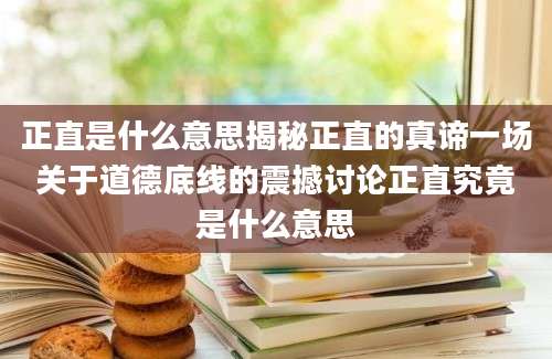 正直是什么意思揭秘正直的真谛一场关于道德底线的震撼讨论正直究竟是什么意思