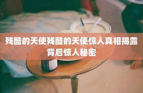 残酷的天使残酷的天使惊人真相揭露背后惊人秘密