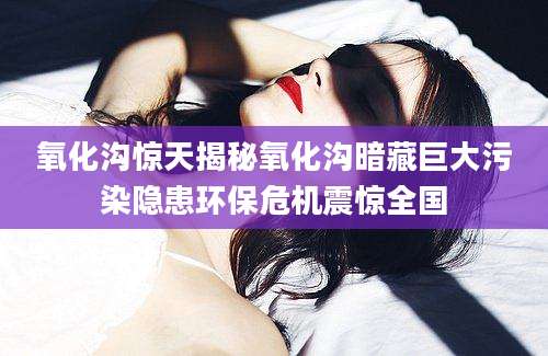 氧化沟惊天揭秘氧化沟暗藏巨大污染隐患环保危机震惊全国