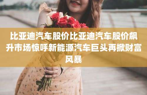比亚迪汽车股价比亚迪汽车股价飙升市场惊呼新能源汽车巨头再掀财富风暴