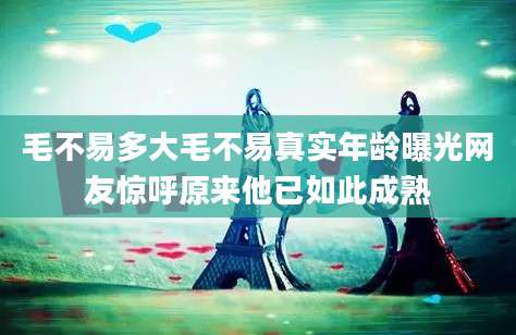 毛不易多大毛不易真实年龄曝光网友惊呼原来他已如此成熟