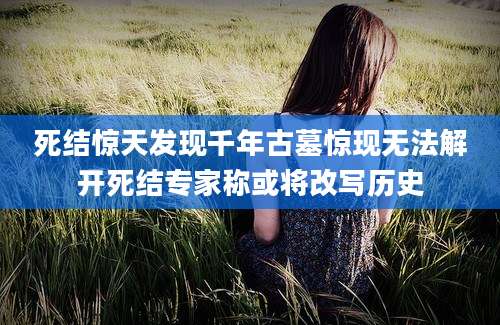 死结惊天发现千年古墓惊现无法解开死结专家称或将改写历史