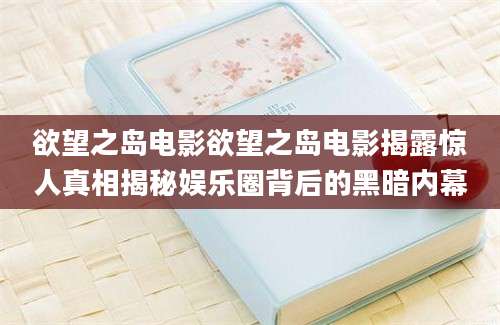 欲望之岛电影欲望之岛电影揭露惊人真相揭秘娱乐圈背后的黑暗内幕