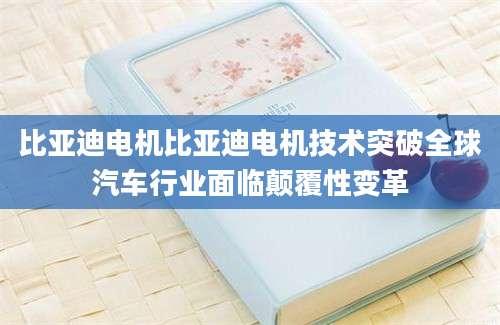 比亚迪电机比亚迪电机技术突破全球汽车行业面临颠覆性变革