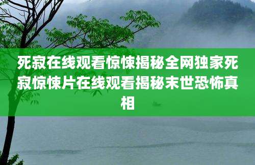 死寂在线观看惊悚揭秘全网独家死寂惊悚片在线观看揭秘末世恐怖真相