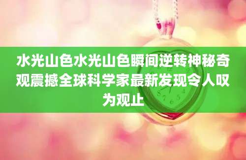 水光山色水光山色瞬间逆转神秘奇观震撼全球科学家最新发现令人叹为观止