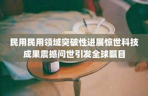 民用民用领域突破性进展惊世科技成果震撼问世引发全球瞩目