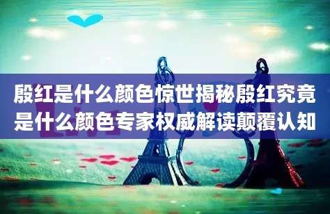 殷红是什么颜色惊世揭秘殷红究竟是什么颜色专家权威解读颠覆认知