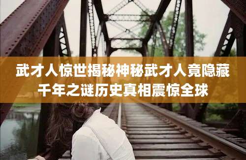武才人惊世揭秘神秘武才人竟隐藏千年之谜历史真相震惊全球