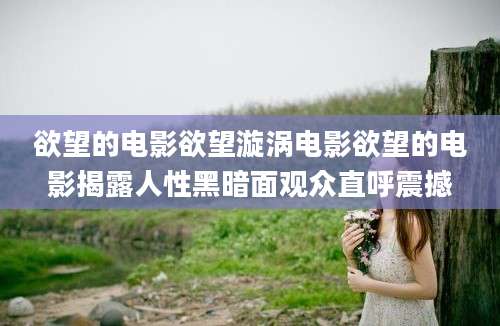 欲望的电影欲望漩涡电影欲望的电影揭露人性黑暗面观众直呼震撼