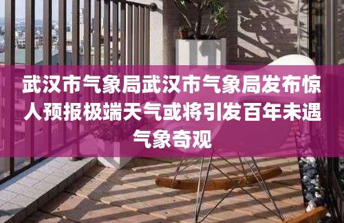 武汉市气象局武汉市气象局发布惊人预报极端天气或将引发百年未遇气象奇观