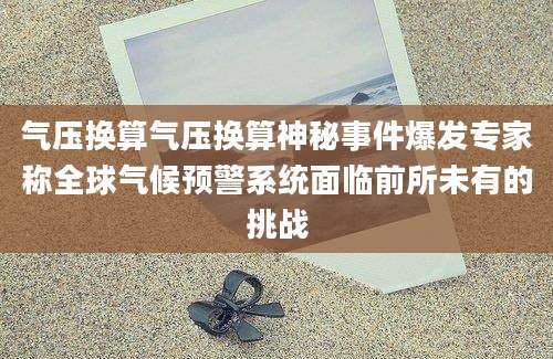 气压换算气压换算神秘事件爆发专家称全球气候预警系统面临前所未有的挑战