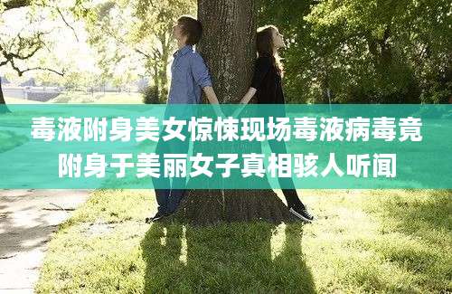 毒液附身美女惊悚现场毒液病毒竟附身于美丽女子真相骇人听闻