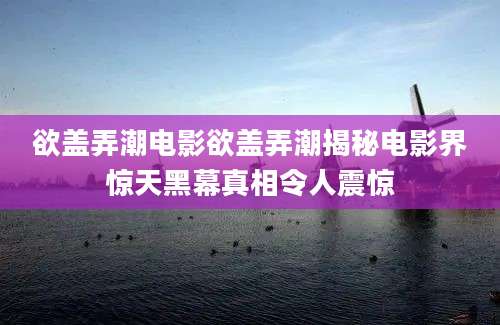 欲盖弄潮电影欲盖弄潮揭秘电影界惊天黑幕真相令人震惊