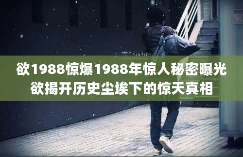 欲1988惊爆1988年惊人秘密曝光欲揭开历史尘埃下的惊天真相