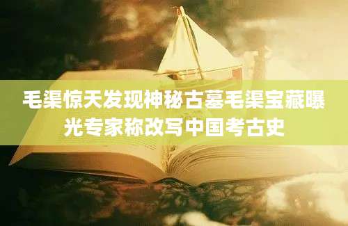 毛渠惊天发现神秘古墓毛渠宝藏曝光专家称改写中国考古史