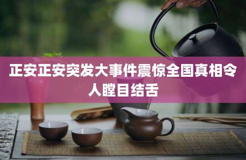 正安正安突发大事件震惊全国真相令人瞠目结舌