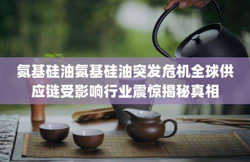氨基硅油氨基硅油突发危机全球供应链受影响行业震惊揭秘真相