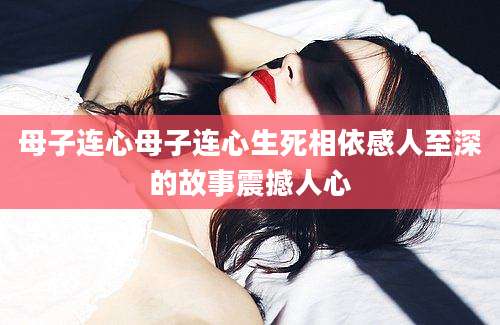 母子连心母子连心生死相依感人至深的故事震撼人心