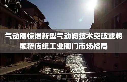气动阀惊爆新型气动阀技术突破或将颠覆传统工业阀门市场格局