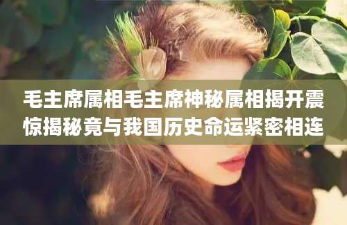 毛主席属相毛主席神秘属相揭开震惊揭秘竟与我国历史命运紧密相连
