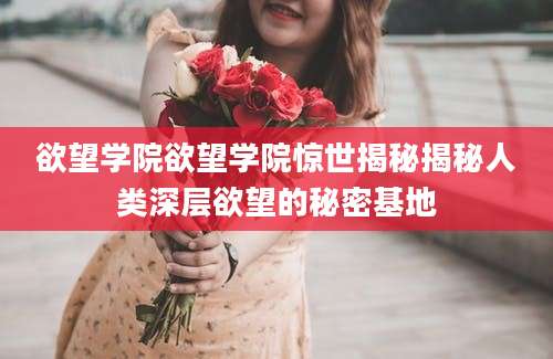 欲望学院欲望学院惊世揭秘揭秘人类深层欲望的秘密基地