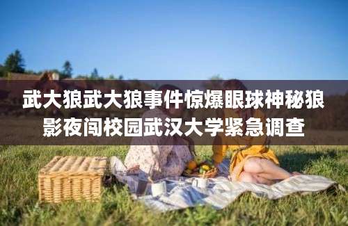 武大狼武大狼事件惊爆眼球神秘狼影夜闯校园武汉大学紧急调查