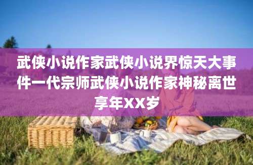 武侠小说作家武侠小说界惊天大事件一代宗师武侠小说作家神秘离世享年XX岁