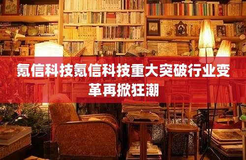 氪信科技氪信科技重大突破行业变革再掀狂潮