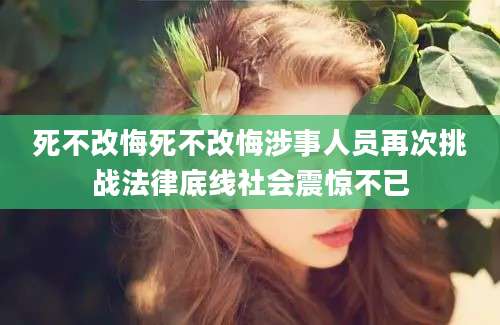 死不改悔死不改悔涉事人员再次挑战法律底线社会震惊不已