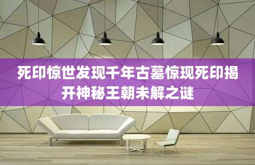 死印惊世发现千年古墓惊现死印揭开神秘王朝未解之谜