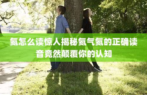 氦怎么读惊人揭秘氦气氦的正确读音竟然颠覆你的认知