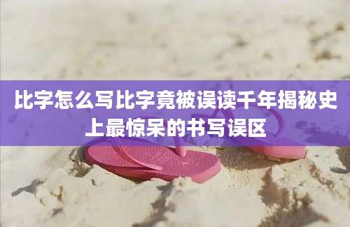 比字怎么写比字竟被误读千年揭秘史上最惊呆的书写误区