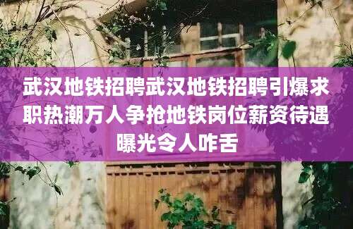 武汉地铁招聘武汉地铁招聘引爆求职热潮万人争抢地铁岗位薪资待遇曝光令人咋舌
