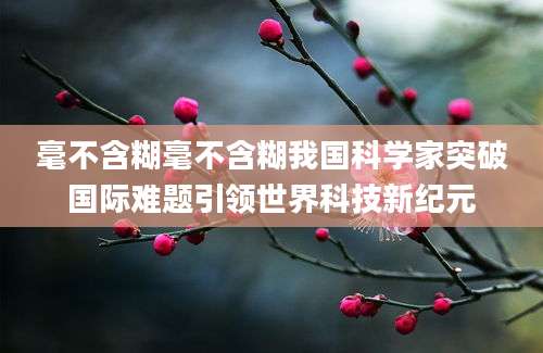 毫不含糊毫不含糊我国科学家突破国际难题引领世界科技新纪元
