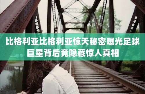 比格利亚比格利亚惊天秘密曝光足球巨星背后竟隐藏惊人真相