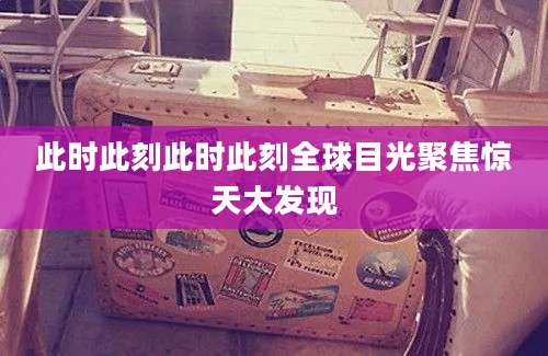 此时此刻此时此刻全球目光聚焦惊天大发现
