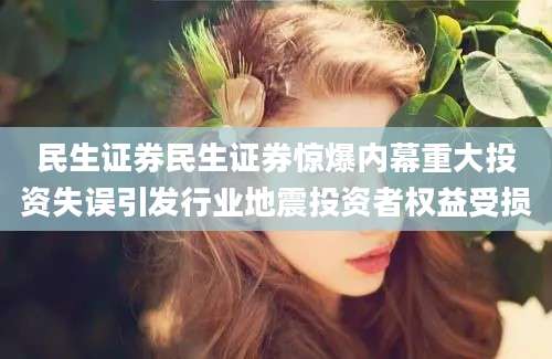 民生证券民生证券惊爆内幕重大投资失误引发行业地震投资者权益受损
