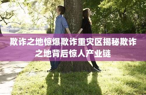 欺诈之地惊爆欺诈重灾区揭秘欺诈之地背后惊人产业链