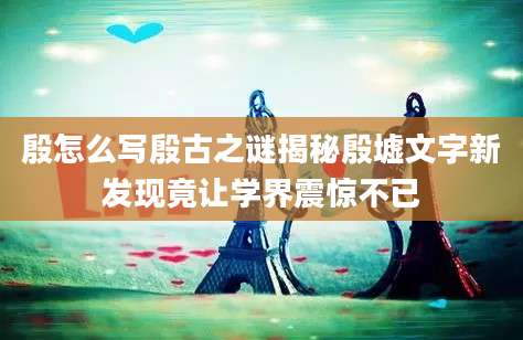 殷怎么写殷古之谜揭秘殷墟文字新发现竟让学界震惊不已
