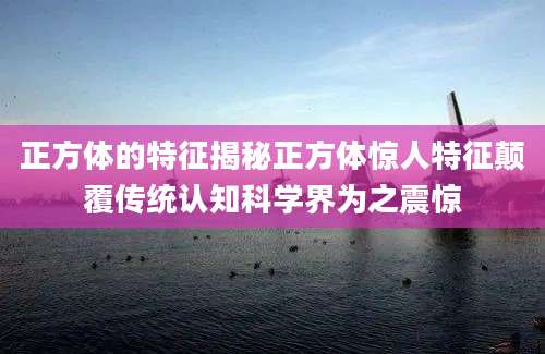 正方体的特征揭秘正方体惊人特征颠覆传统认知科学界为之震惊