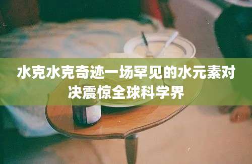 水克水克奇迹一场罕见的水元素对决震惊全球科学界