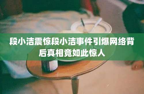 段小洁震惊段小洁事件引爆网络背后真相竟如此惊人